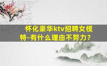 怀化豪华ktv招聘女模特-有什么理由不努力？