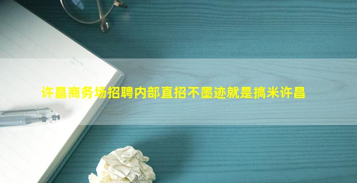 许昌商务场招聘内部直招不墨迹就是搞米许昌